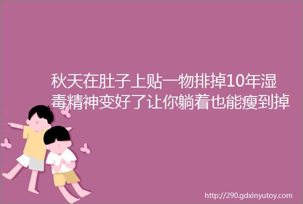 秋天在肚子上贴一物排掉10年湿毒精神变好了让你躺着也能瘦到掉裤子