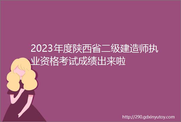 2023年度陕西省二级建造师执业资格考试成绩出来啦