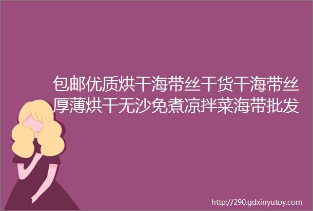 包邮优质烘干海带丝干货干海带丝厚薄烘干无沙免煮凉拌菜海带批发