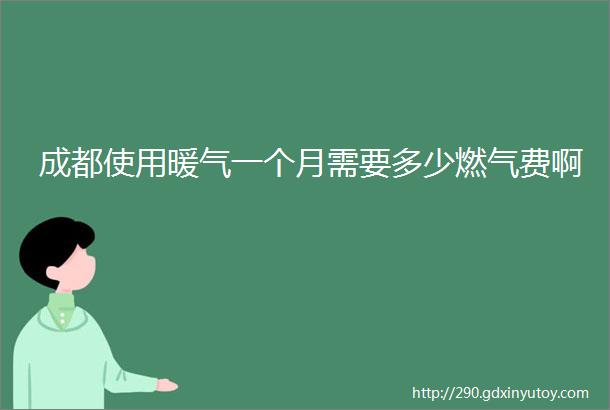 成都使用暖气一个月需要多少燃气费啊