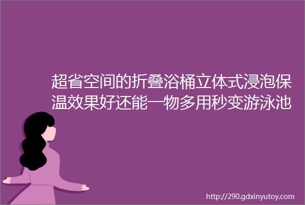 超省空间的折叠浴桶立体式浸泡保温效果好还能一物多用秒变游泳池让宝宝爱上洗澡