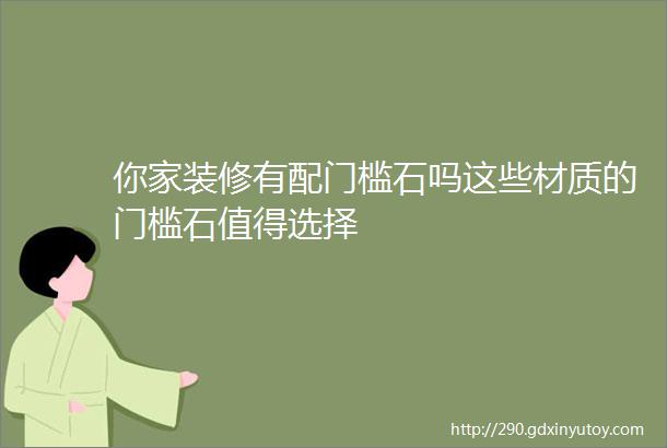 你家装修有配门槛石吗这些材质的门槛石值得选择