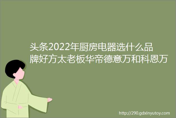 头条2022年厨房电器选什么品牌好方太老板华帝德意万和科恩万家乐帅康迅达樱雪等知名厨电品牌大盘点