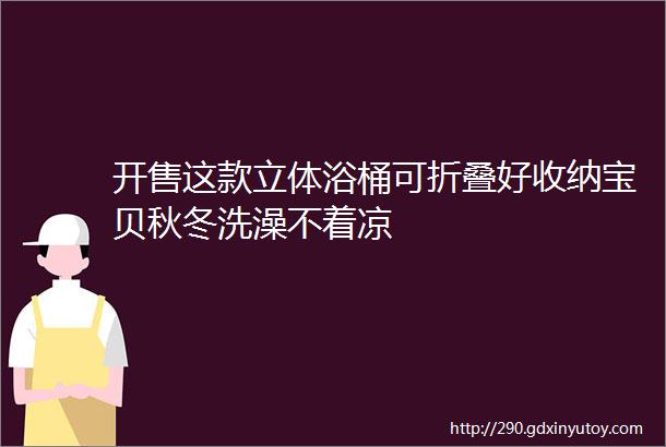 开售这款立体浴桶可折叠好收纳宝贝秋冬洗澡不着凉