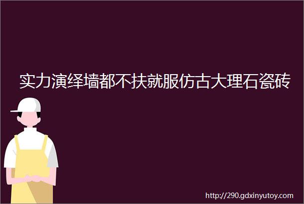 实力演绎墙都不扶就服仿古大理石瓷砖