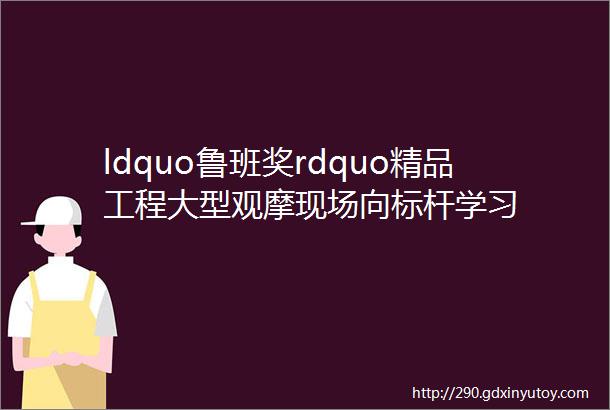 ldquo鲁班奖rdquo精品工程大型观摩现场向标杆学习