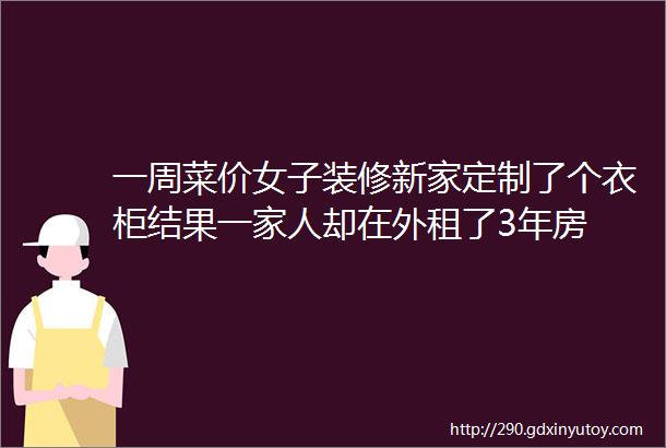 一周菜价女子装修新家定制了个衣柜结果一家人却在外租了3年房