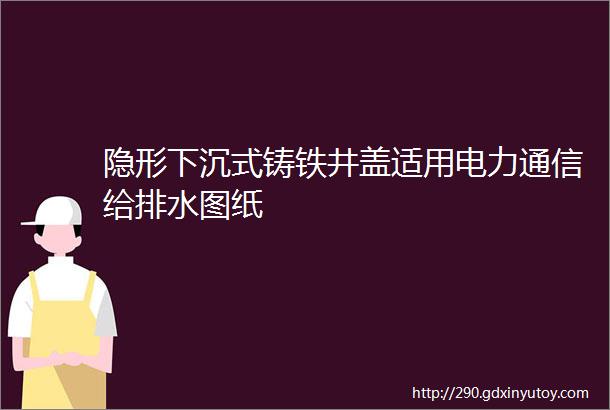 隐形下沉式铸铁井盖适用电力通信给排水图纸