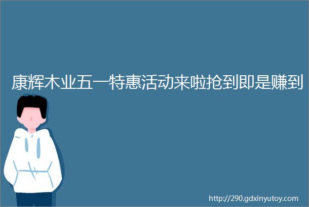 康辉木业五一特惠活动来啦抢到即是赚到