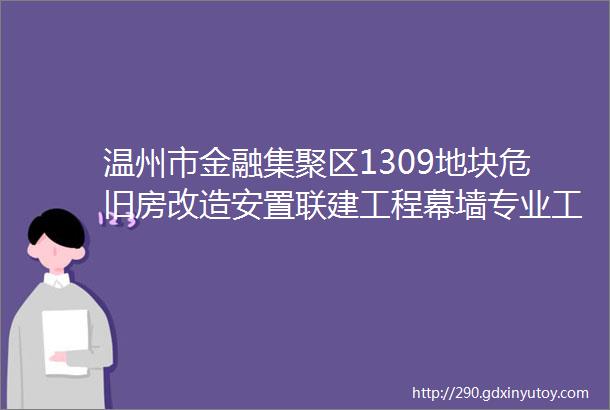 温州市金融集聚区1309地块危旧房改造安置联建工程幕墙专业工程招标公告