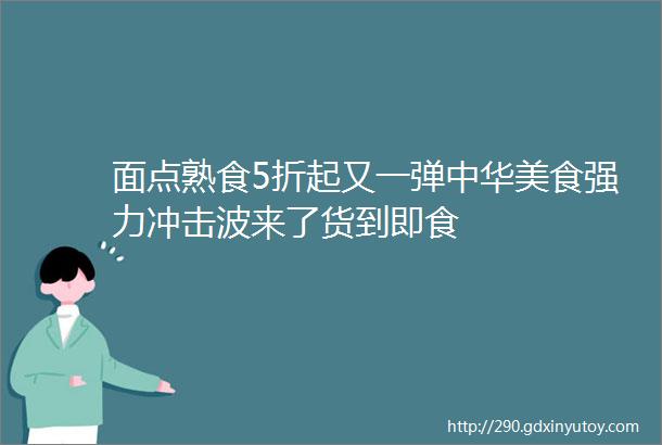 面点熟食5折起又一弹中华美食强力冲击波来了货到即食